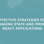 EFFECTIVE STRATEGIES FOR MANAGING STATE AND PROPS IN REACT APPLICATIONS